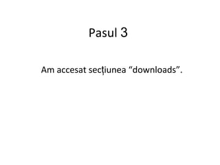 Pasul  3 Am accesat sec ţ iunea “downloads”. 
