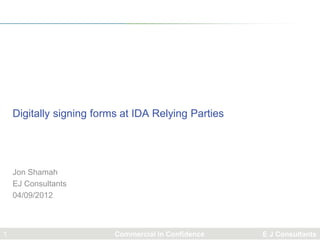 Digitally signing forms at IDA Relying Parties




    Jon Shamah
    EJ Consultants
    04/09/2012



1                         Commercial in Confidence   E J Consultants
 