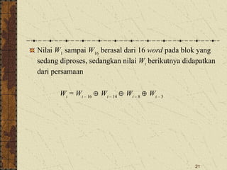 21
Nilai W1
sampai W16
berasal dari 16 word pada blok yang
sedang diproses, sedangkan nilai Wt
berikutnya didapatkan
dari persamaan
Wt
= Wt – 16
 Wt – 14
 Wt – 8
 Wt – 3
 
