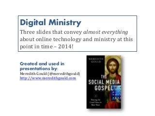 Digital Ministry
Three slides that convey almost everything
about online technology and ministry at this
point in time – 2014!
Created and used in
presentations by:
Meredith Gould (@meredithgould)
http://www.meredithgould.com
 
