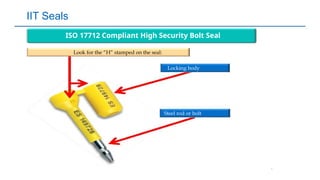IIT Seals
ISO 17712 Compliant High Security Bolt Seal
Look for the “H” stamped on the seal:
Locking body
Steel rod or bolt
 