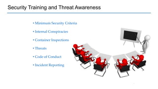 Security Training and Threat Awareness
• Minimum Security Criteria
• Internal Conspiracies
• Container Inspections
• Threats
• Code of Conduct
• Incident Reporting
 