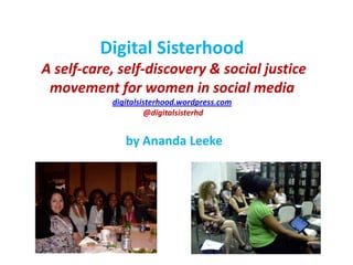 Digital Sisterhood A self-care, self-discovery & social justice movement for women in social mediadigitalsisterhood.wordpress.com @digitalsisterhd by Ananda Leeke  
