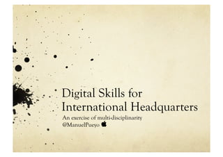 Digital Skills for
International Headquarters
An exercise of multi-disciplinarity
@ManuelPueyo 
 