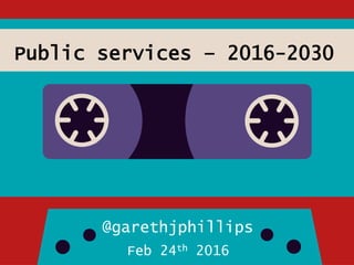 Public services – 2016-2030
@garethjphillips
Feb 24th 2016
 
