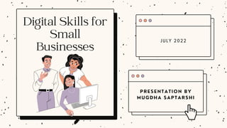 JULY 2022
PRESENTATION BY
MUGDHA SAPTARSHI
Digital Skills for
Small
Businesses
 