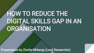 HOW TO REDUCE THE
DIGITAL SKILLS GAP IN AN
ORGANISATION
Presentation by Zinzile Mhlanga (Lead Researcher)
 