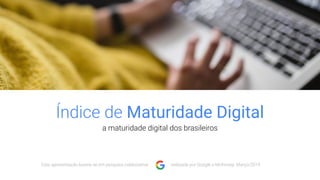Índice de Maturidade Digital
a maturidade digital dos brasileiros
Esta apresentação baseia-se em pesquisa colaborativa realizada por Google e McKinsey. Março/2019
 