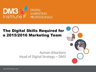 Ayman Albarbary
Head of Digital Strategy – DM3
DM3 Institute
The Digital Skills Required for
a 2015/2016 Marketing Team
 