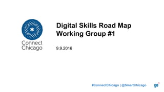 Digital Skills Road Map
Working Group #1
9.9.2016
#ConnectChicago | @SmartChicago
 