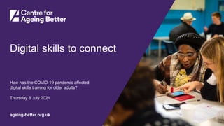 Centre for Ageing Better
ageing-better.org.uk
Digital skills to connect
How has the COVID-19 pandemic affected
digital skills training for older adults?
Thursday 8 July 2021
 