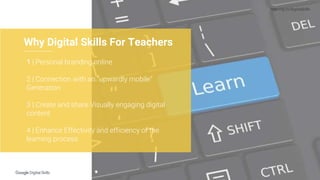 http://g.co/digitalskills
Why Digital Skills For Teachers
1 | Personal branding online
2 | Connection with an “upwardly mobile”
Generation
3 | Create and share Visually engaging digital
content
4 | Enhance Effectivity and efficiency of the
learning process
 