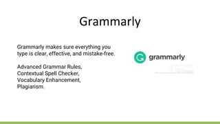 Grammarly
Grammarly makes sure everything you
type is clear, effective, and mistake-free.
Advanced Grammar Rules,
Contextual Spell Checker,
Vocabulary Enhancement,
Plagiarism.
 