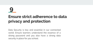 Ensure strict adherence to data
privacy and protection
Data Security is key and essential in our connected
world. Ensure learners understand the essence of a
strong password and you also have a strong data
security in place for you school.
9
 