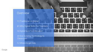Proprietary + Confidential
Overview
1 | Traditional Vs Digital
2 | Why Digital Skills For Teachers
3| Digital tools for Education
4| How to bring Technology to
Classroom
5 | Where to get help
 