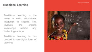 http://g.co/digitalskills
Traditional Learning
Traditional learning is the
norm in most educational
institution in Nigeria. This
involves the sharing
knowledge without any
technological input.
Traditional learning in this
context is non-digital form of
learning.
 