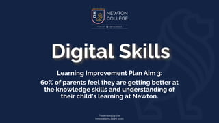 Presented by the
Innovations team 2021
Digital Skills
Learning Improvement Plan Aim 3:
60% of parents feel they are getting better at
the knowledge skills and understanding of
their child’s learning at Newton.
 