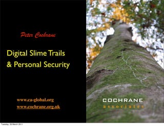 Peter Cochrane

     Digital Slime Trails
     & Personal Security



               www.ca-global.org     COCHRANE
               www.cochrane.org.uk   a s s o c i a t e s


Tuesday, 29 March 2011
 