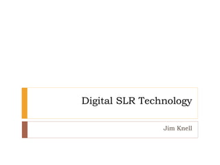 Digital SLR Technology
Jim Knell
 