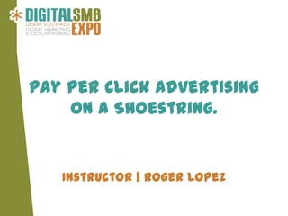 Pay Per Click Advertising
    on a Shoestring.


   Instructor | Roger Lopez
 