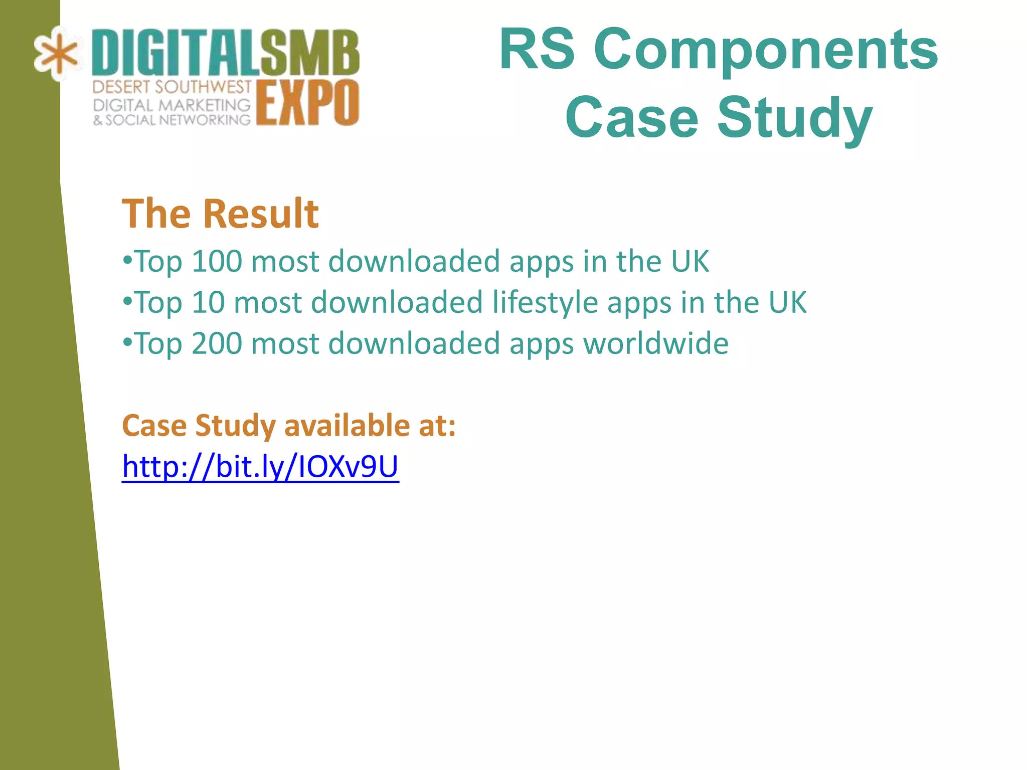 RS Components
                             Case Study
The Result
•Top 100 most downloaded apps in the UK
•Top 10 most downloaded lifestyle apps in the UK
•Top 200 most downloaded apps worldwide

Case Study available at:
http://bit.ly/IOXv9U
 