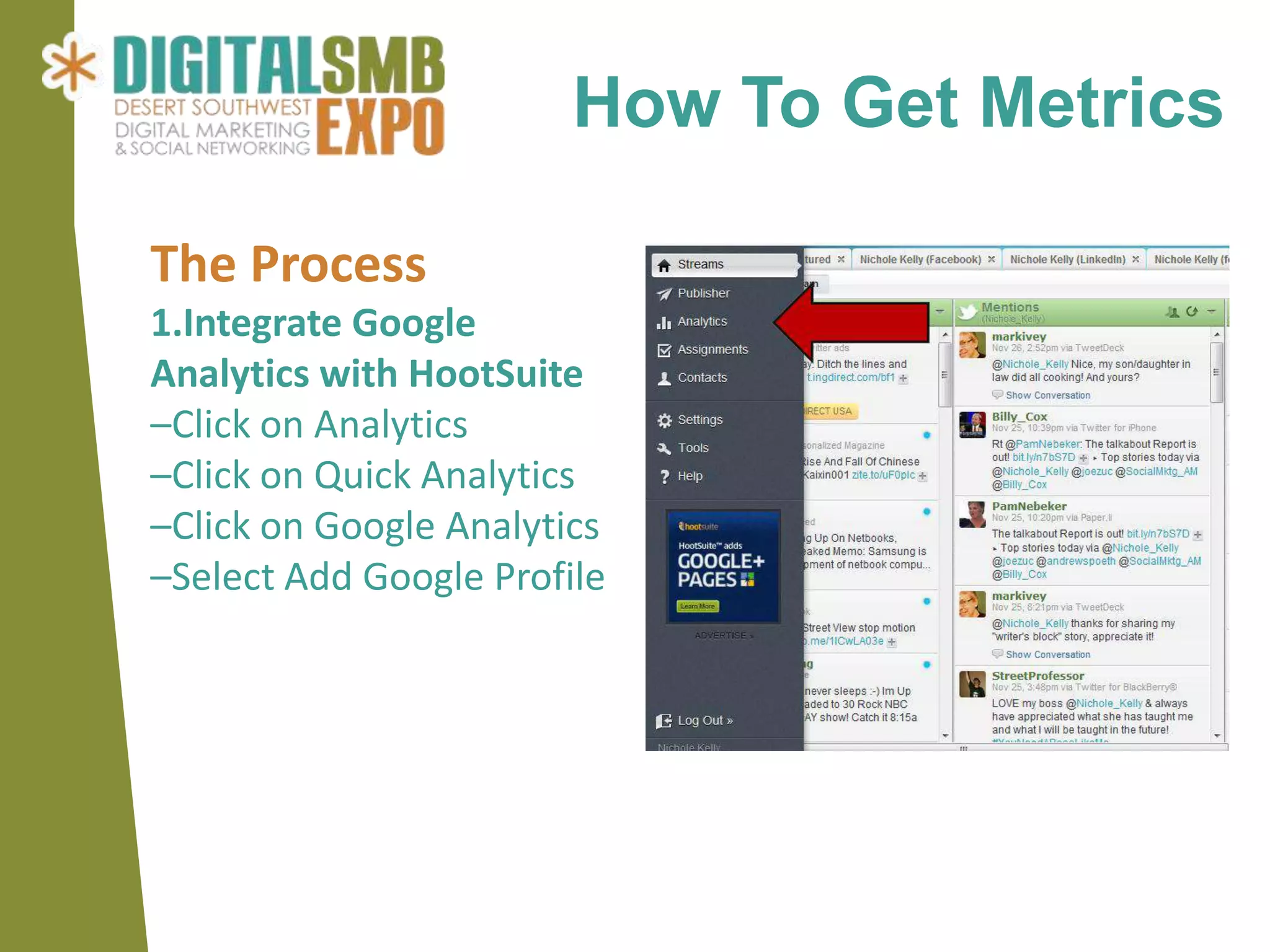 How To Get Metrics

The Process
1.Integrate Google
Analytics with HootSuite
–Click on Analytics
–Click on Quick Analytics
–Click on Google Analytics
–Select Add Google Profile
 