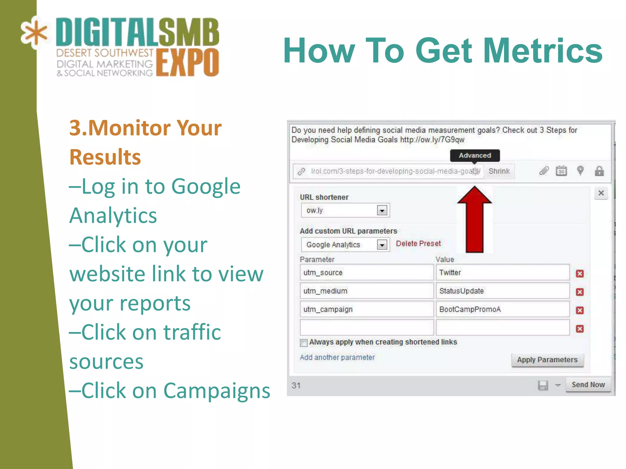 How To Get Metrics

3.Monitor Your
Results
–Log in to Google
Analytics
–Click on your
website link to view
your reports
–Click on traffic
sources
–Click on Campaigns
 