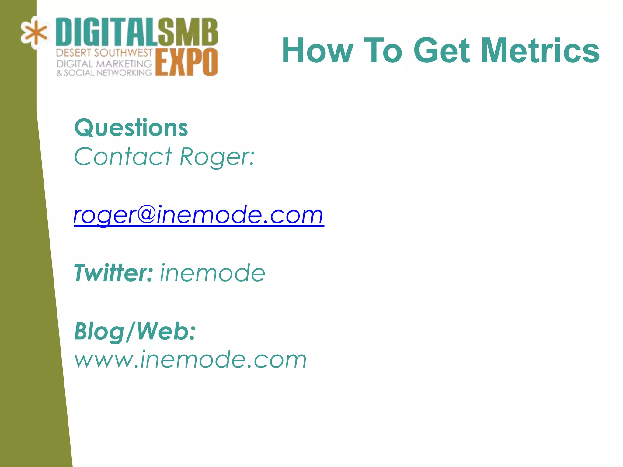 How To Get Metrics

Questions
Contact Roger:

roger@inemode.com

Twitter: inemode

Blog/Web:
www.inemode.com
 