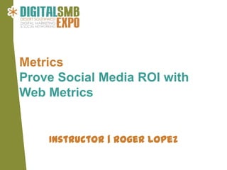 Metrics
Prove Social Media ROI with
Web Metrics


    Instructor | Roger Lopez
 