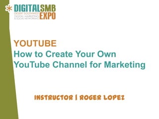 YOUTUBE
How to Create Your Own
YouTube Channel for Marketing


    Instructor | Roger Lopez
 