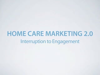 HOME CARE MARKETING 2.0
   Interruption to Engagement
 
