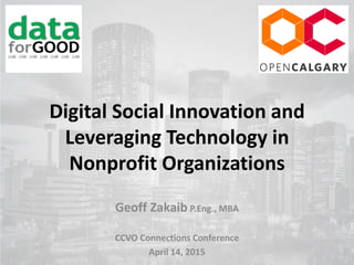Digital Social Innovation and
Leveraging Technology in
Nonprofit Organizations
Geoff Zakaib P.Eng., MBA
CCVO Connections Conference
April 14, 2015
 