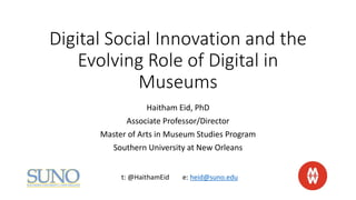 Digital Social Innovation and the
Evolving Role of Digital in
Museums
Haitham Eid, PhD
Associate Professor/Director
Master of Arts in Museum Studies Program
Southern University at New Orleans
t: @HaithamEid e: heid@suno.edu
 