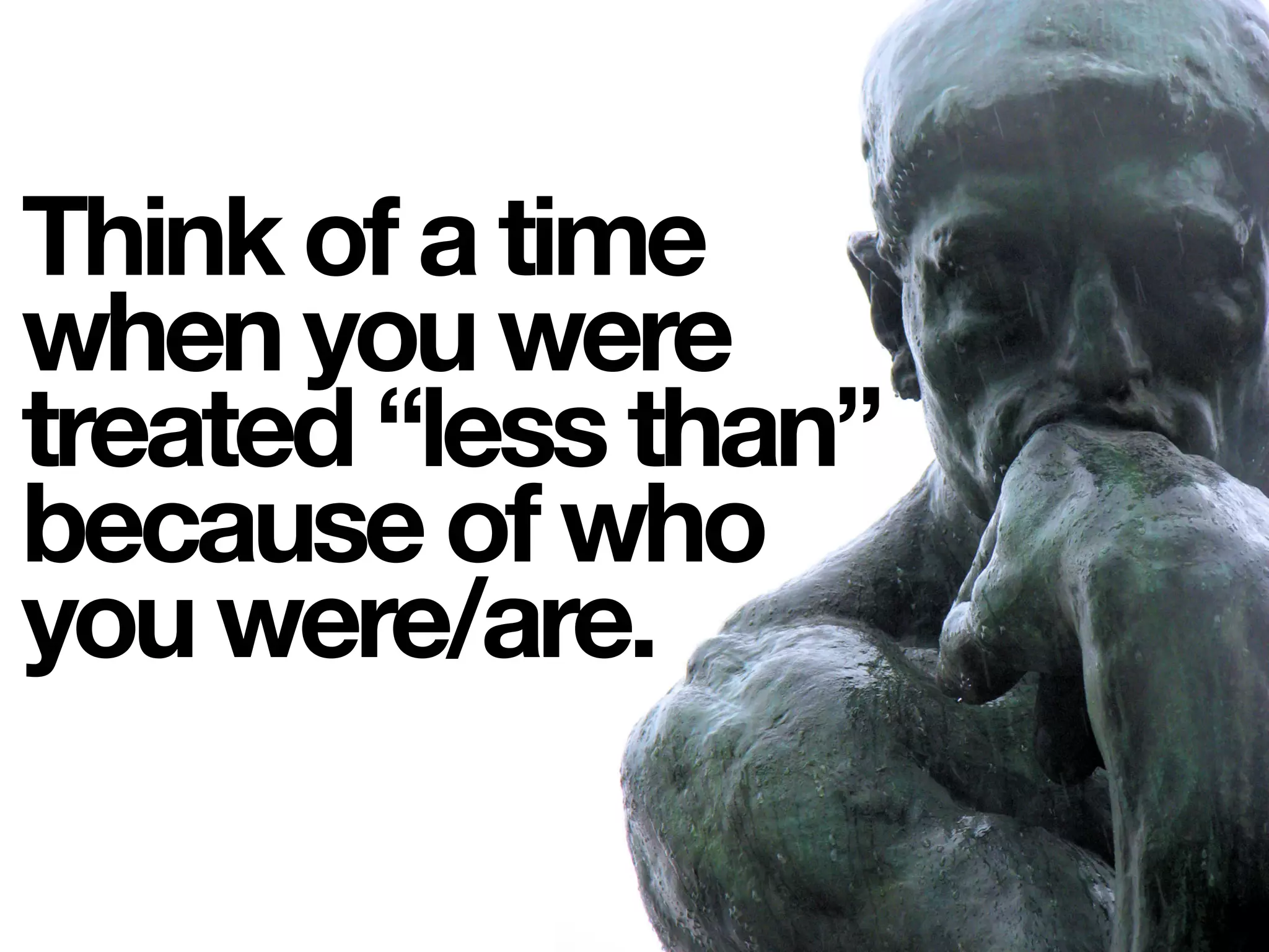 Think of a time
when you were
treated “less than”
because of who
you were/are.
 
