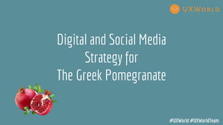 Digital and Social Media
Strategy for
The Greek Pomegranate
#UXWorld #UXWorldTeam
 
