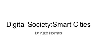 Digital Society:Smart Cities
Dr Kate Holmes
 