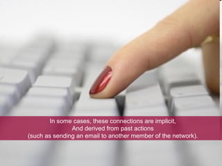 In some cases, these connections are implicit, And derived from past actions  (such as sending an email to another member of the network). 