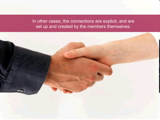 In other cases, the connections are explicit, and are set up and created by the members themselves. 