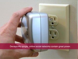 Deceptively simple, online social networks contain great power. 