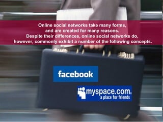 Online social networks take many forms,  and are created for many reasons.  Despite their differences, online social networks do,  however, commonly exhibit a number of the following concepts. 