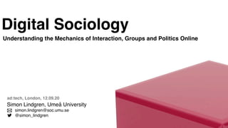 Digital Sociology
Understanding the Mechanics of Interaction, Groups and Politics Online




 ad:tech, London, 12.09.20
 Simon Lindgren, Umeå University
    simon.lindgren@soc.umu.se
    @simon_lindgren
 