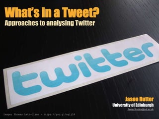 Jason Rutter
University of Edinburgh
Jason.Rutter@ed.ac.uk
Approaches to analysing Twitter
What’s in a Tweet?
Image: Thomas Leth-Olsen - https://goo.gl/aq1j59
 