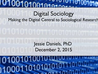 Digital Sociology
Making the Digital Central to Sociological Research
Jessie Daniels, PhD
December 2, 2015
 