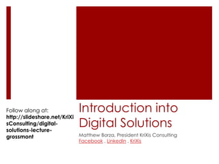 Introduction into 
Digital Solutions 
Matthew Borza, President KriXis Consulting 
Facebook , LinkedIn , KriXis 
Follow along at: 
http://slideshare.net/KriXi 
sConsulting/digital-solutions- 
lecture-grossmont 
 