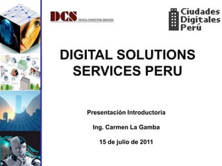 DIGITAL SOLUTIONS
  SERVICES PERU

   Presentación Introductoria

    Ing. Carmen La Gamba

       15 de julio de 2011
 