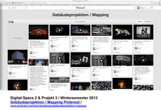 Digital Space 2  Projekt 3 
Gebäudeprojektion / Mapping Pinterest / 
www.pinterest.com/mwintersberger/gebäudeprojektion-mapping 
 