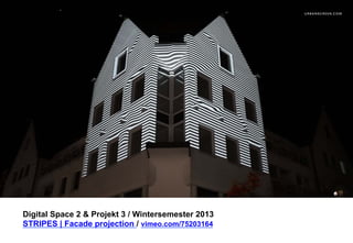 Digital Space 2  Projekt 3 
STRIPES | Facade projection / vimeo.com/75203164 
 