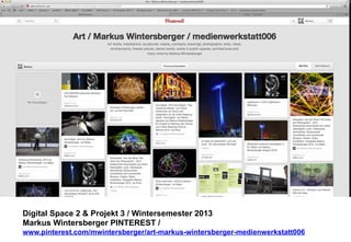 Digital Space 2  Projekt 3 
Markus Wintersberger PINTEREST / 
www.pinterest.com/mwintersberger/art-markus-wintersberger-medienwerkstatt006 
 