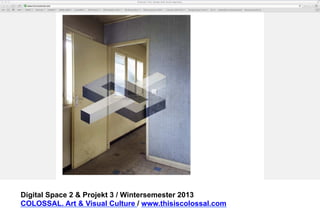 Digital Space 2 & Projekt 3 
COLOSSAL. Art & Visual Culture / www.thisiscolossal.com 
 