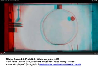 Digital Space 2 & Projekt 3 
1904-1905 Lucien Bull, assistant of Etienne-Jules Marey- "Films 
stereoscopiques" (anaglyph) / www.youtube.com/watch/?v=UzabiTQHrW4 
 